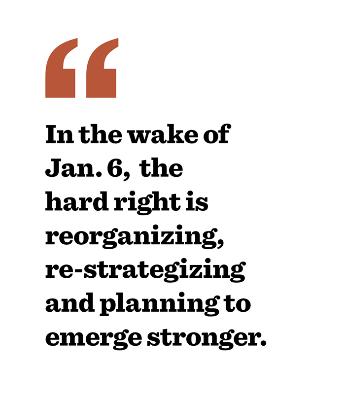 Text: In the wake of Jan. 6, the hard right is reorganizing, re-strategizing and planning to emerge stronger. Text: In the wake of Jan. 6, the hard right is reorganizing, re-strategizing and planning to emerge stronger.