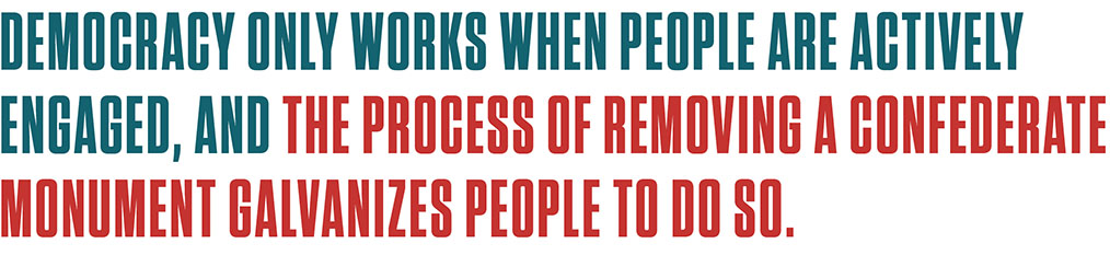 Text that reads: Democracy only works when people are actively engaged, and the process of removing a Confederate monument galvanizes people to do so.